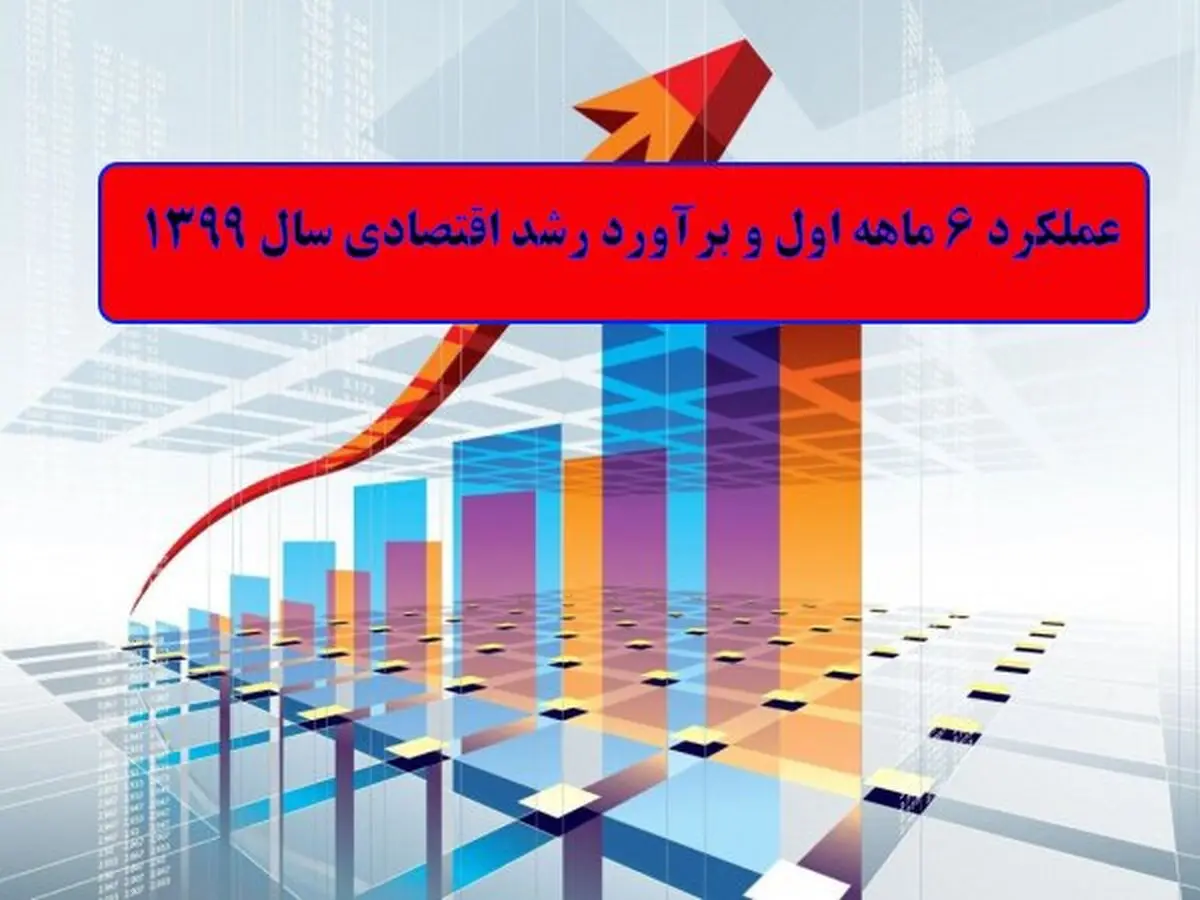 عملکرد ۶ ماهه اول و برآورد رشد اقتصادی سال ۱۳۹۹
